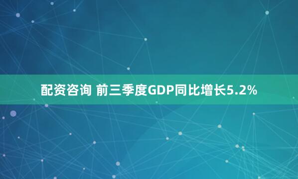 配资咨询 前三季度GDP同比增长5.2%