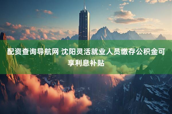 配资查询导航网 沈阳灵活就业人员缴存公积金可享利息补贴