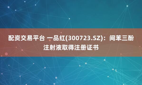 配资交易平台 一品红(300723.SZ)：间苯三酚注射液取得注册证书