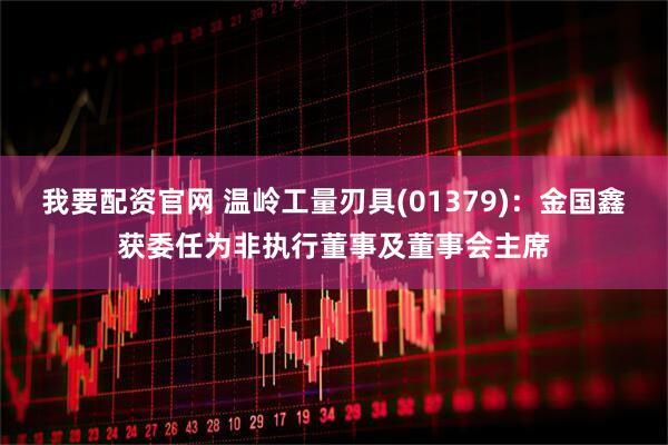 我要配资官网 温岭工量刃具(01379)：金国鑫获委任为非执行董事及董事会主席