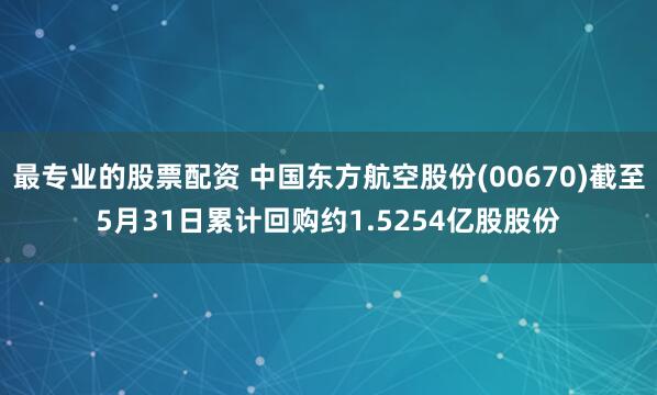 最专业的股票配资 中国东方航空股份(00670)截至5月31日累计回购约1.5254亿股股份