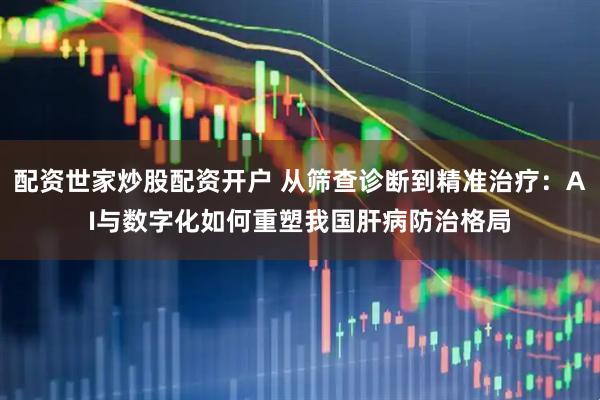 配资世家炒股配资开户 从筛查诊断到精准治疗：AI与数字化如何重塑我国肝病防治格局