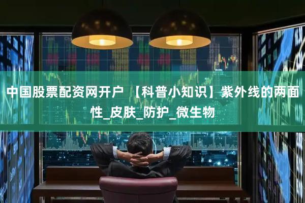 中国股票配资网开户 【科普小知识】紫外线的两面性_皮肤_防护_微生物