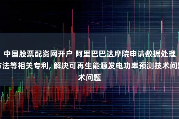 中国股票配资网开户 阿里巴巴达摩院申请数据处理方法等相关专利, 解决可再生能源发电功率预测技术问题