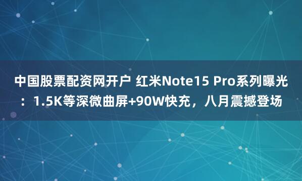 中国股票配资网开户 红米Note15 Pro系列曝光：1.5K等深微曲屏+90W快充，八月震撼登场