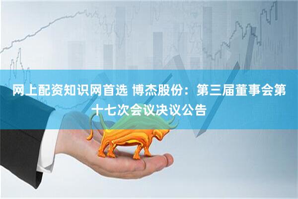 网上配资知识网首选 博杰股份：第三届董事会第十七次会议决议公告