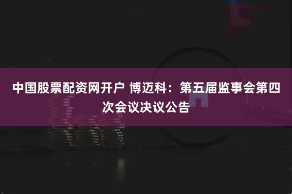 中国股票配资网开户 博迈科：第五届监事会第四次会议决议公告