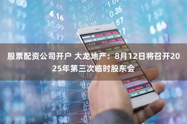 股票配资公司开户 大龙地产：8月12日将召开2025年第三次临时股东会