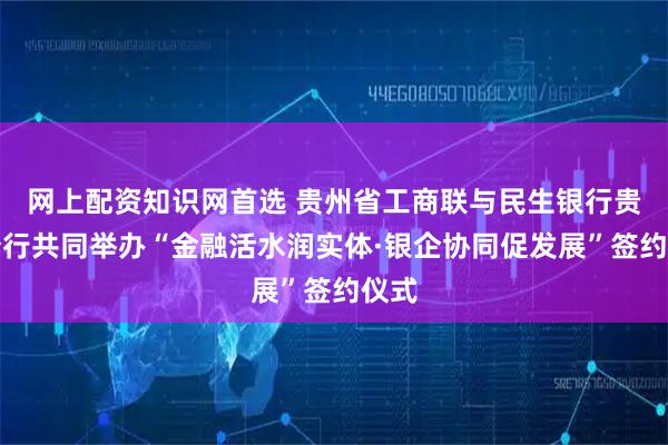 网上配资知识网首选 贵州省工商联与民生银行贵阳分行共同举办“金融活水润实体·银企协同促发展”签约仪式