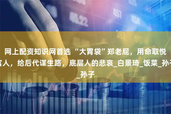 网上配资知识网首选 “大胃袋”郑老屁，用命取悦富人，给后代谋生路，底层人的悲哀_白景琦_饭菜_孙子