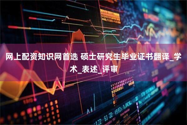 网上配资知识网首选 硕士研究生毕业证书翻译_学术_表述_评审