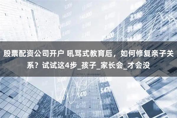 股票配资公司开户 吼骂式教育后，如何修复亲子关系？试试这4步_孩子_家长会_才会没