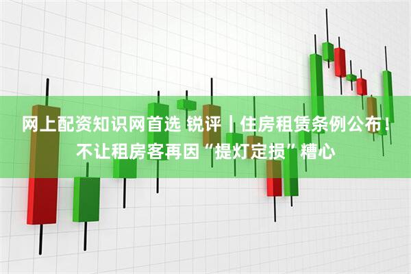 网上配资知识网首选 锐评｜住房租赁条例公布！不让租房客再因“提灯定损”糟心