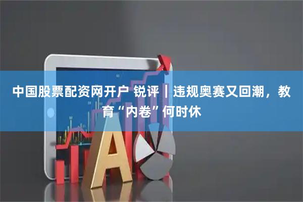 中国股票配资网开户 锐评｜违规奥赛又回潮，教育“内卷”何时休