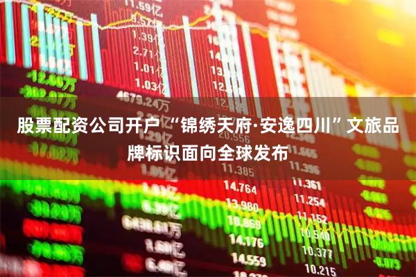股票配资公司开户 “锦绣天府·安逸四川”文旅品牌标识面向全球发布