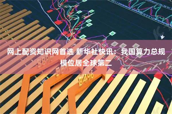网上配资知识网首选 新华社快讯：我国算力总规模位居全球第二