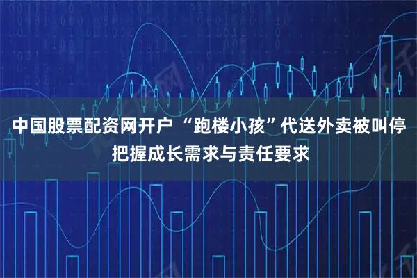 中国股票配资网开户 “跑楼小孩”代送外卖被叫停 把握成长需求与责任要求
