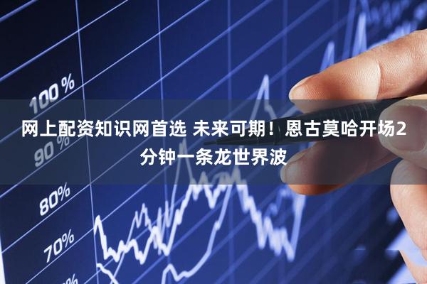 网上配资知识网首选 未来可期！恩古莫哈开场2分钟一条龙世界波