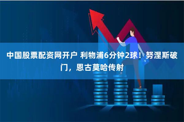 中国股票配资网开户 利物浦6分钟2球！努涅斯破门，恩古莫哈传射