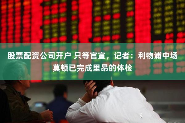 股票配资公司开户 只等官宣，记者：利物浦中场莫顿已完成里昂的体检