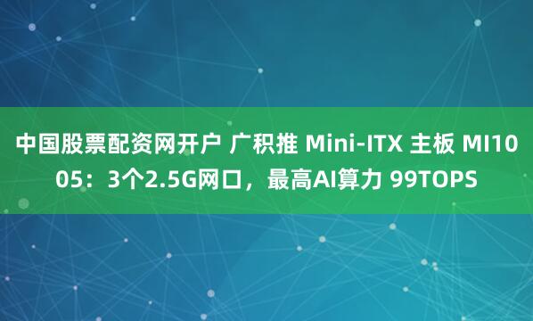 中国股票配资网开户 广积推 Mini-ITX 主板 MI1005：3个2.5G网口，最高AI算力 99TOPS