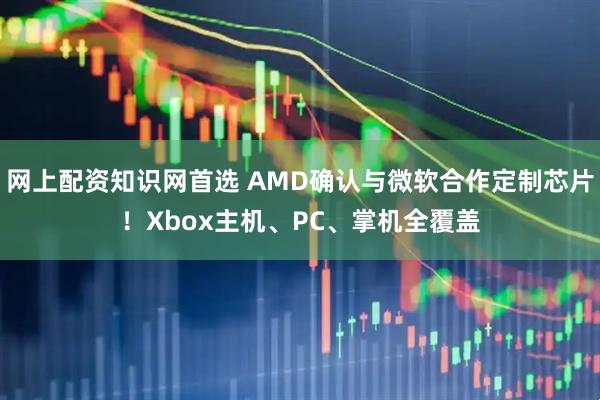 网上配资知识网首选 AMD确认与微软合作定制芯片！Xbox主机、PC、掌机全覆盖