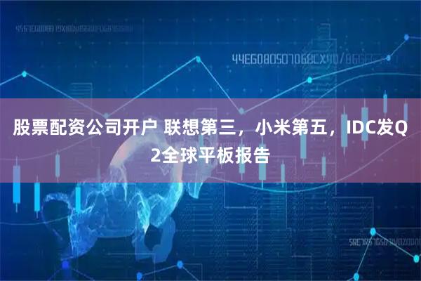 股票配资公司开户 联想第三，小米第五，IDC发Q2全球平板报告