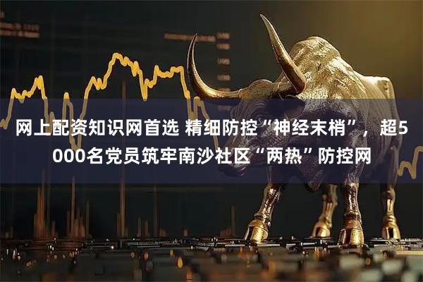 网上配资知识网首选 精细防控“神经末梢”，超5000名党员筑牢南沙社区“两热”防控网