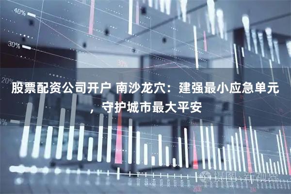 股票配资公司开户 南沙龙穴：建强最小应急单元，守护城市最大平安