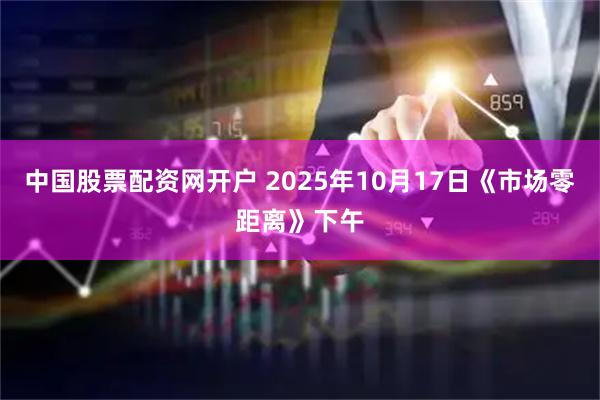 中国股票配资网开户 2025年10月17日《市场零距离》下午