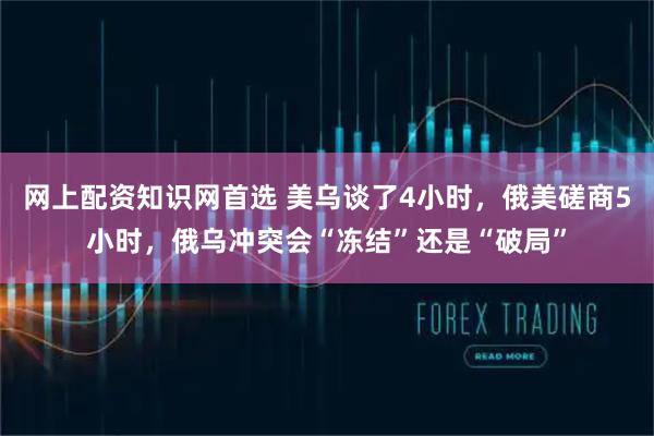 网上配资知识网首选 美乌谈了4小时,俄美磋商5小时,俄乌冲突会“冻结”还是“破局”