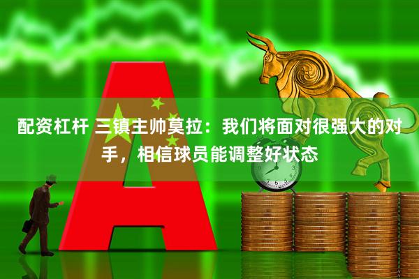 配资杠杆 三镇主帅莫拉：我们将面对很强大的对手，相信球员能调整好状态