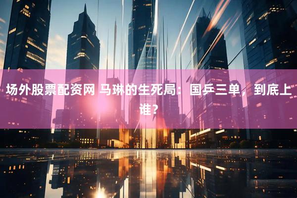 场外股票配资网 马琳的生死局：国乒三单，到底上谁？