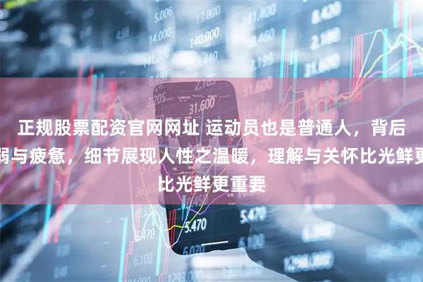 正规股票配资官网网址 运动员也是普通人，背后有脆弱与疲惫，细节展现人性之温暖，理解与关怀比光鲜更重要