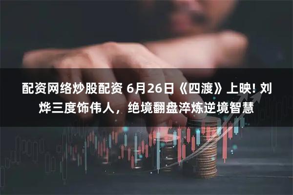 配资网络炒股配资 6月26日《四渡》上映! 刘烨三度饰伟人，绝境翻盘淬炼逆境智慧