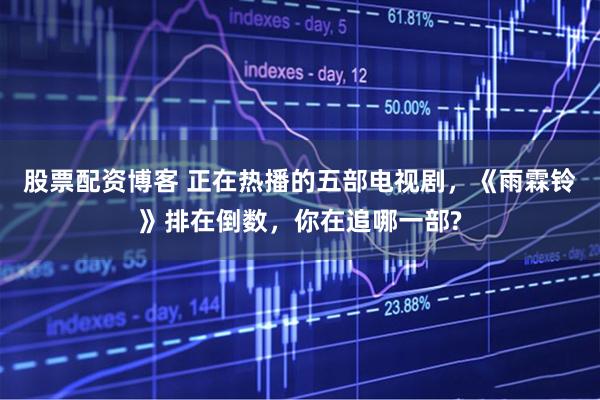 股票配资博客 正在热播的五部电视剧，《雨霖铃》排在倒数，你在追哪一部?