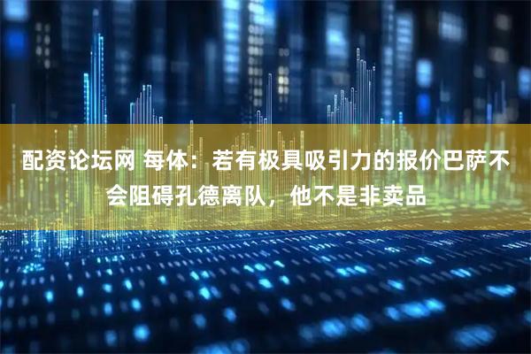 配资论坛网 每体：若有极具吸引力的报价巴萨不会阻碍孔德离队，他不是非卖品