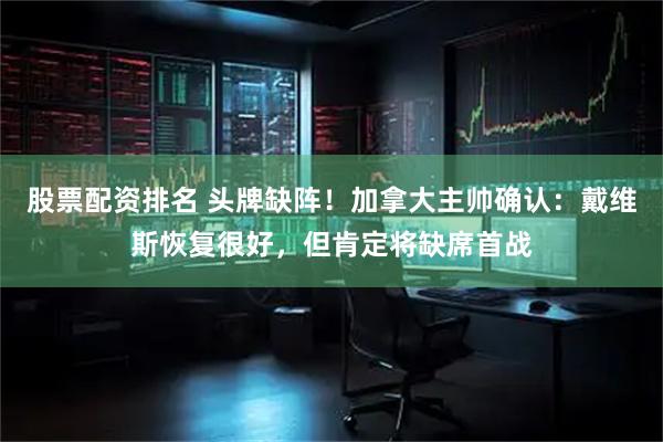 股票配资排名 头牌缺阵！加拿大主帅确认：戴维斯恢复很好，但肯定将缺席首战