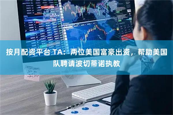 按月配资平台 TA：两位美国富豪出资，帮助美国队聘请波切蒂诺执教