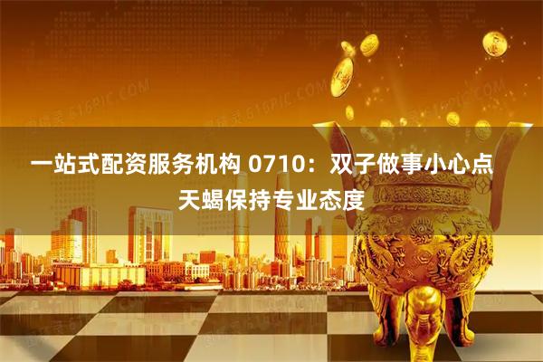 一站式配资服务机构 0710:双子做事小心点 天蝎保持专业态度