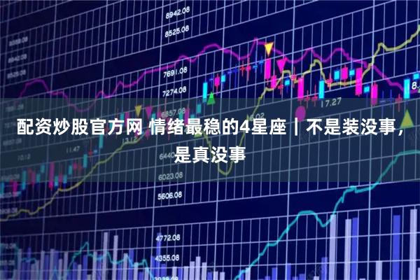 配资炒股官方网 情绪最稳的4星座｜不是装没事，是真没事