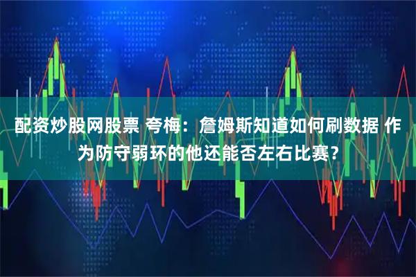 配资炒股网股票 夸梅：詹姆斯知道如何刷数据 作为防守弱环的他还能否左右比赛？