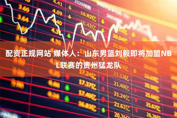 配资正规网站 媒体人：山东男篮刘毅即将加盟NBL联赛的贵州猛龙队