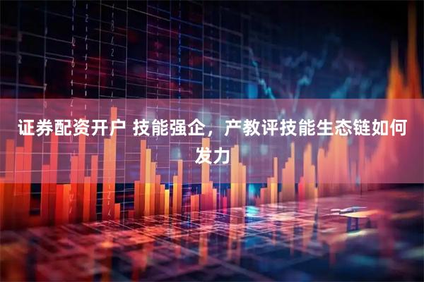 证券配资开户 技能强企，产教评技能生态链如何发力