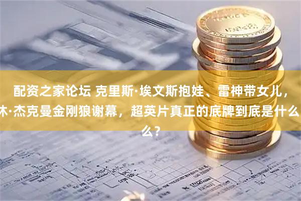配资之家论坛 克里斯·埃文斯抱娃、雷神带女儿，休·杰克曼金刚狼谢幕，超英片真正的底牌到底是什么？
