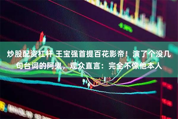 炒股配资杠杆 王宝强首提百花影帝！演了个没几句台词的阿鬼，观众直言：完全不像他本人