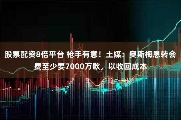 股票配资8倍平台 枪手有意！土媒：奥斯梅恩转会费至少要7000万欧，以收回成本