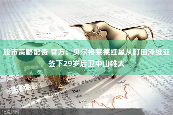 股市策略配资 官方：贝尔格莱德红星从町田泽维亚签下29岁后卫中山雄太
