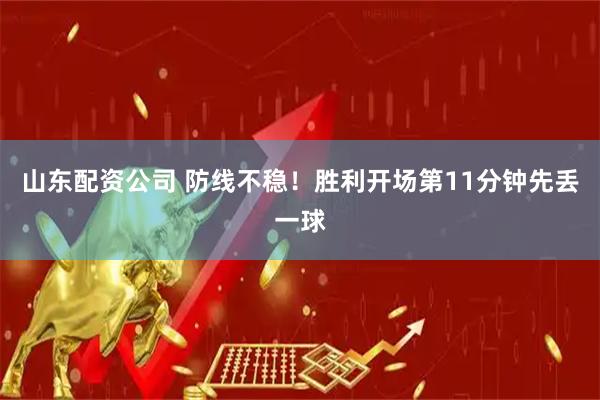 山东配资公司 防线不稳！胜利开场第11分钟先丢一球