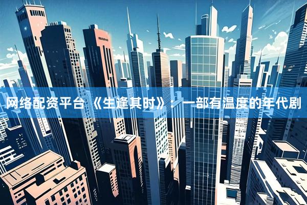 网络配资平台 《生逢其时》：一部有温度的年代剧